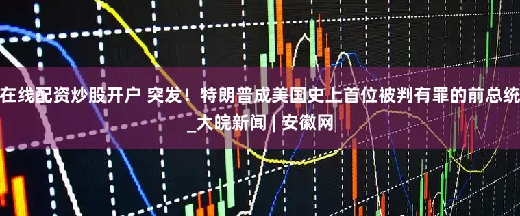 在线配资炒股开户 突发！特朗普成美国史上首位被判有罪的前总统_大皖新闻 | 安徽网