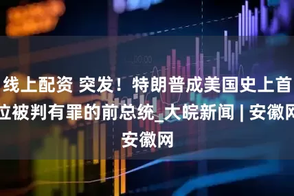 线上配资 突发！特朗普成美国史上首位被判有罪的前总统_大皖新闻 | 安徽网