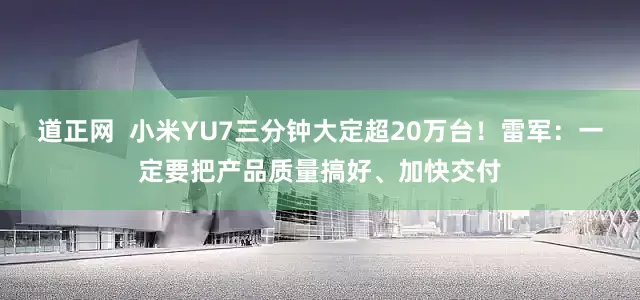 道正网  小米YU7三分钟大定超20万台！雷军：一定要把产品质量搞好、加快交付