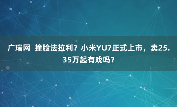 广瑞网  撞脸法拉利？小米YU7正式上市，卖25.35万起有戏吗？