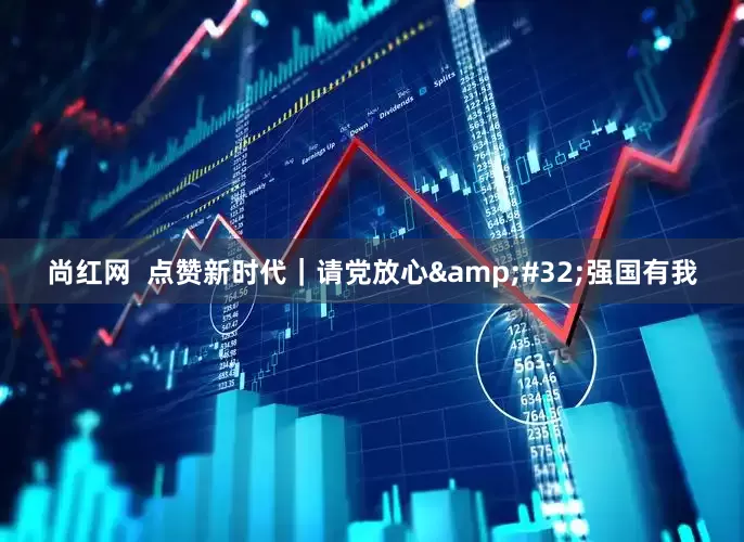 尚红网  点赞新时代｜请党放心&#32;强国有我