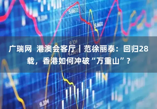 广瑞网  港澳会客厅｜范徐丽泰：回归28载，香港如何冲破“万重山”？