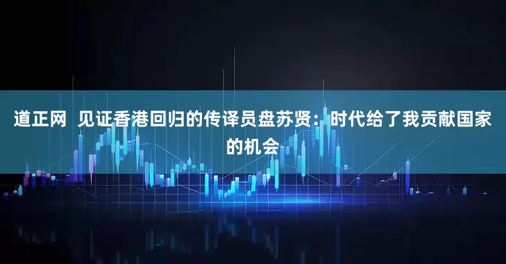 道正网  见证香港回归的传译员盘苏贤：时代给了我贡献国家的机会