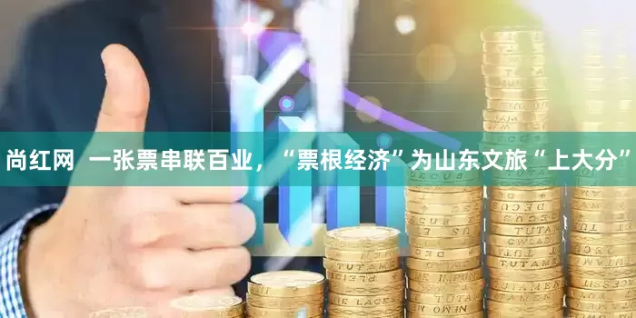 尚红网  一张票串联百业，“票根经济”为山东文旅“上大分”