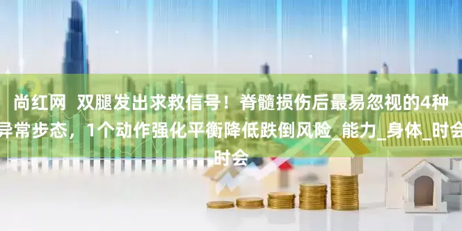 尚红网  双腿发出求救信号！脊髓损伤后最易忽视的4种异常步态，1个动作强化平衡降低跌倒风险_能力_身体_时会