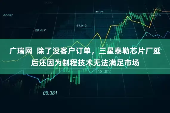 广瑞网  除了没客户订单，三星泰勒芯片厂延后还因为制程技术无法满足市场
