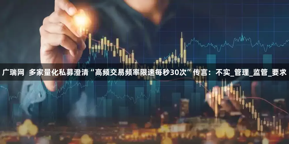 广瑞网  多家量化私募澄清“高频交易频率限速每秒30次”传言：不实_管理_监管_要求