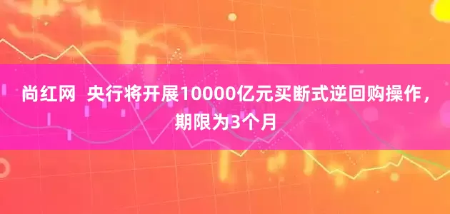 尚红网  央行将开展10000亿元买断式逆回购操作，期限为3个月
