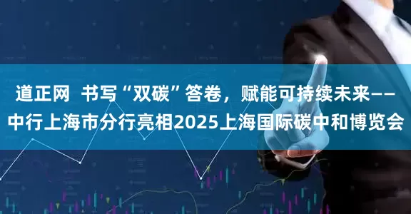 道正网  书写“双碳”答卷，赋能可持续未来——中行上海市分行亮相2025上海国际碳中和博览会