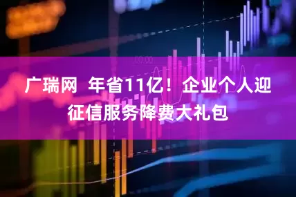 广瑞网  年省11亿！企业个人迎征信服务降费大礼包