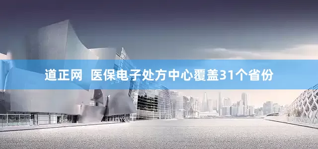 道正网  医保电子处方中心覆盖31个省份
