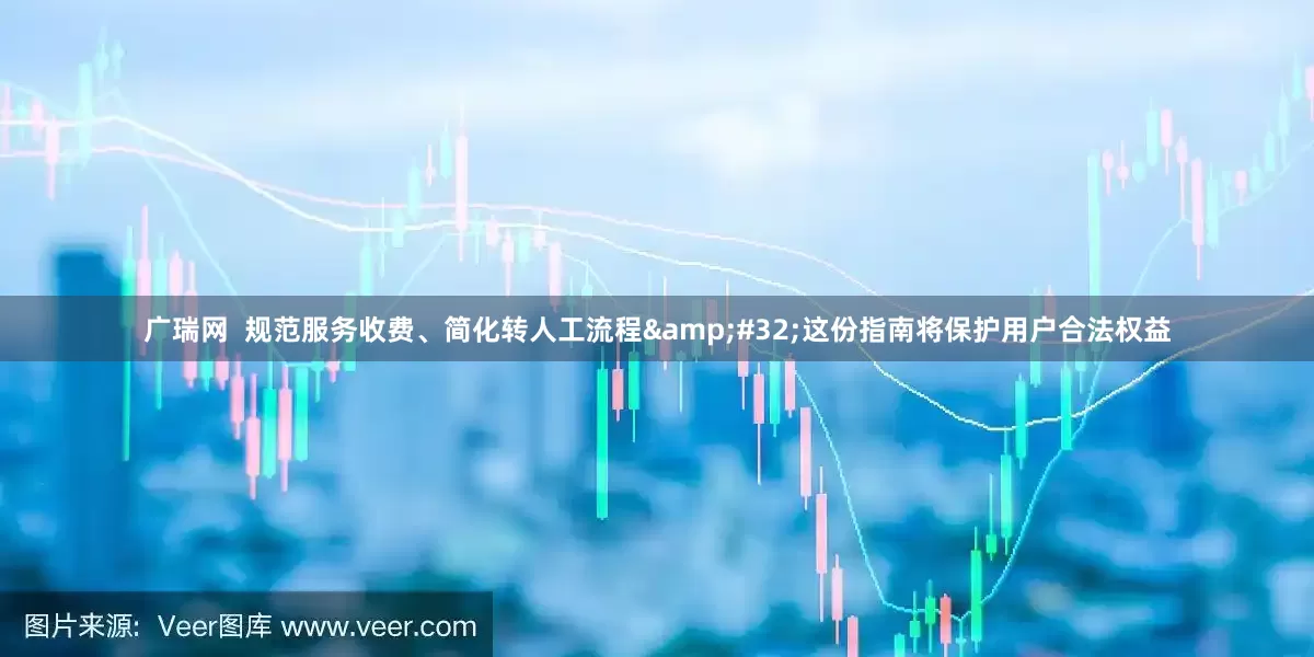 广瑞网  规范服务收费、简化转人工流程&#32;这份指南将保护用户合法权益