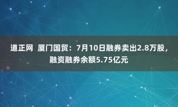 道正网  厦门国贸：7月10日融券卖出2.8万股，融资融券余额5.75亿元