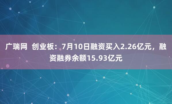 广瑞网  创业板：7月10日融资买入2.26亿元，融资融券余额15.93亿元