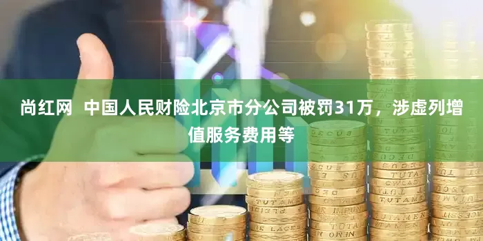 尚红网  中国人民财险北京市分公司被罚31万，涉虚列增值服务费用等