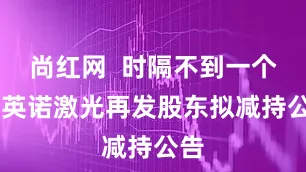 尚红网  时隔不到一个月 英诺激光再发股东拟减持公告