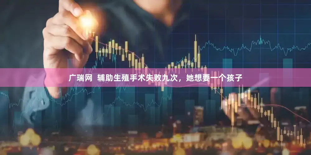 广瑞网  辅助生殖手术失败九次，她想要一个孩子