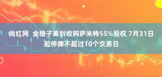 尚红网  金橙子筹划收购萨米特55%股权 7月31日起停牌不超过10个交易日