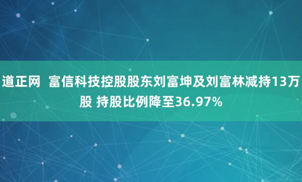 道正网  富信科技控股股东刘富坤及刘富林减持13万股 持股比例降至36.97%