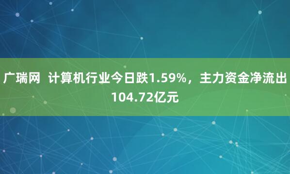 广瑞网  计算机行业今日跌1.59%，主力资金净流出104.72亿元