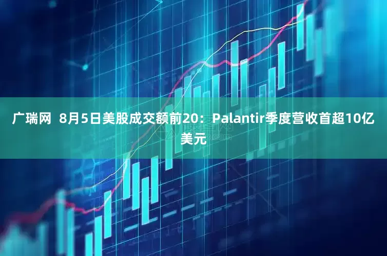 广瑞网  8月5日美股成交额前20：Palantir季度营收首超10亿美元