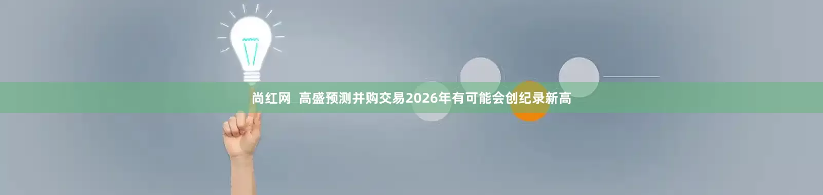 尚红网  高盛预测并购交易2026年有可能会创纪录新高