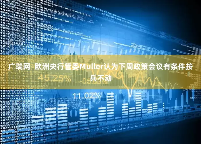 广瑞网  欧洲央行管委Muller认为下周政策会议有条件按兵不动