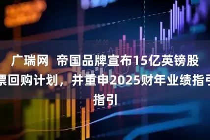广瑞网  帝国品牌宣布15亿英镑股票回购计划，并重申2025财年业绩指引