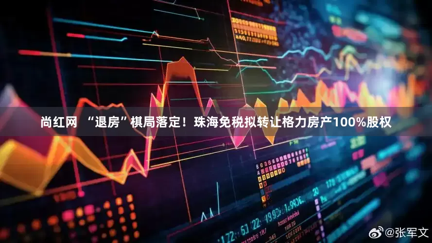 尚红网  “退房”棋局落定！珠海免税拟转让格力房产100%股权
