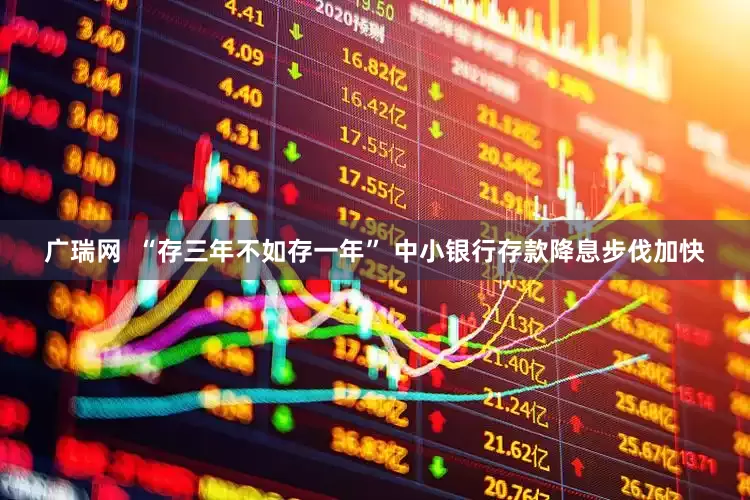 广瑞网  “存三年不如存一年” 中小银行存款降息步伐加快