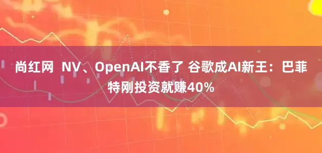 尚红网 NV、OpenAI不香了 谷歌成AI新王:巴菲特刚投资就赚40%