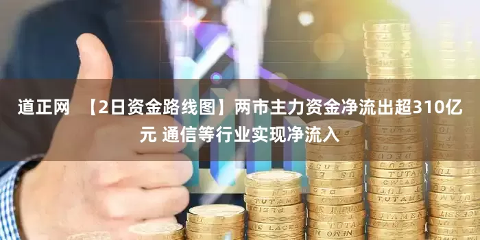 道正网  【2日资金路线图】两市主力资金净流出超310亿元 通信等行业实现净流入