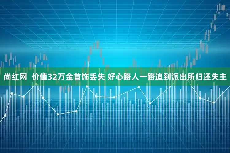尚红网 价值32万金首饰丢失 好心路人一路追到派出所归还失主