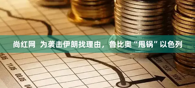 尚红网 为袭击伊朗找理由,鲁比奥“甩锅”以色列