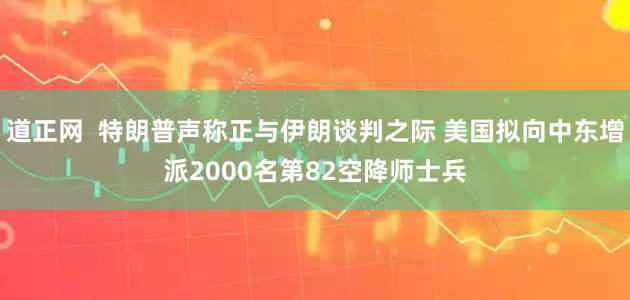 道正网  特朗普声称正与伊朗谈判之际 美国拟向中东增派2000名第82空降师士兵