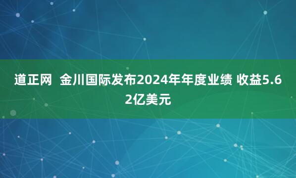道正网  金川国际发布2024年年度业绩 收益5.62亿美元
