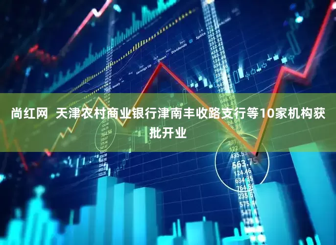 尚红网  天津农村商业银行津南丰收路支行等10家机构获批开业