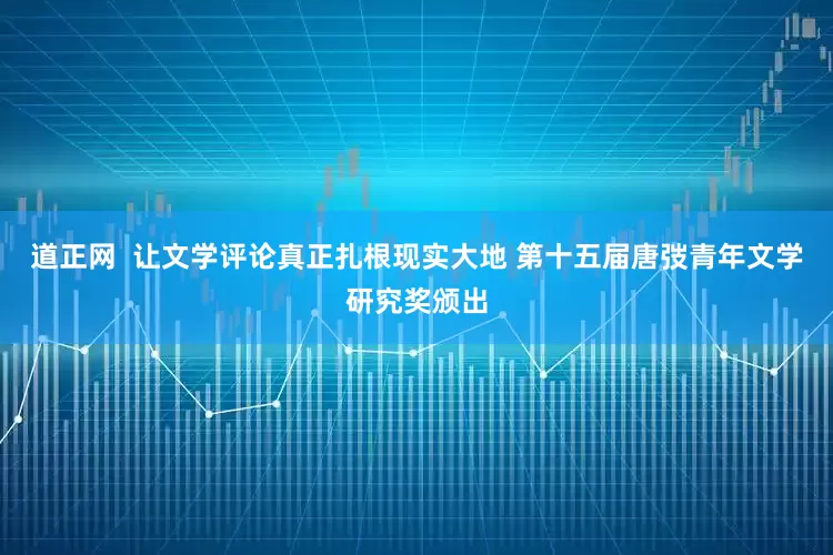 道正网  让文学评论真正扎根现实大地 第十五届唐弢青年文学研究奖颁出