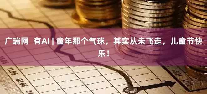 广瑞网  有AI | 童年那个气球，其实从未飞走，儿童节快乐！