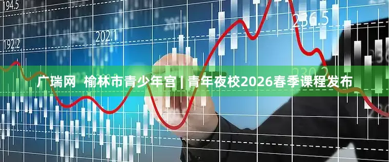 广瑞网  榆林市青少年宫 | 青年夜校2026春季课程发布