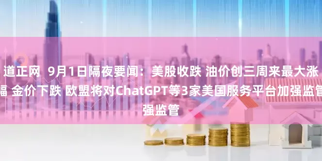 道正网  9月1日隔夜要闻：美股收跌 油价创三周来最大涨幅 金价下跌 欧盟将对ChatGPT等3家美国服务平台加强监管